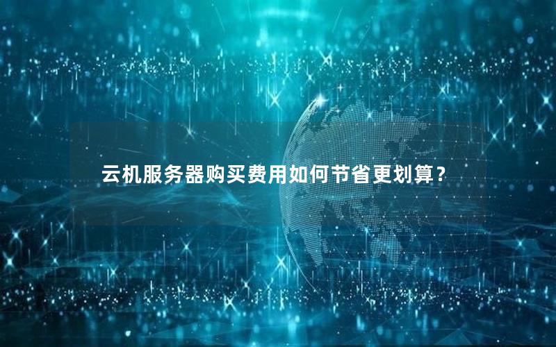 云机服务器购买费用如何节省更划算? 云机服务器购买费用如何节省更划算?