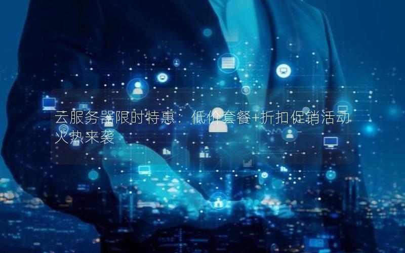 云服务器限时特惠：低价套餐+折扣促销活动火热来袭