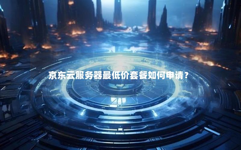 京东云服务器最低价套餐如何申请？