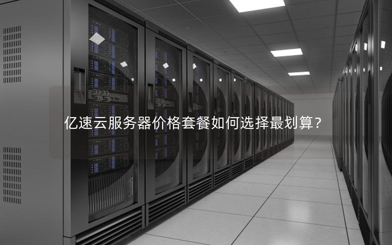 亿速云服务器价格套餐如何选择最划算？