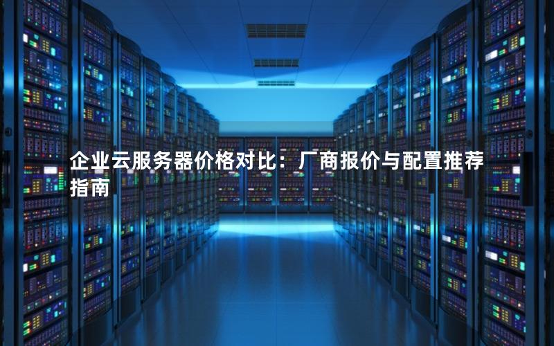 企业云服务器价格对比：厂商报价与配置推荐指南