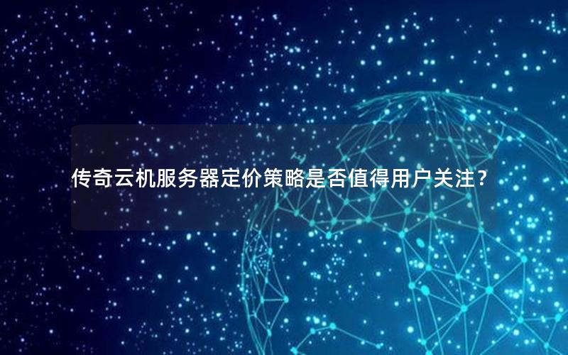 传奇云机服务器定价策略是否值得用户关注？