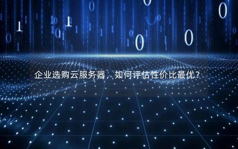 企业选购云服务器，如何评估性价比最优？
