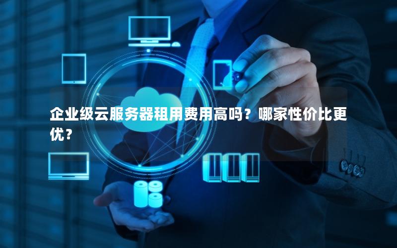 企业级云服务器租用费用高吗?哪家性价比更优? 企业级云服务器租用费用高吗?哪家性价比更优?