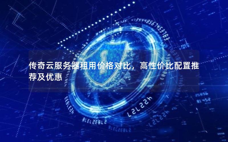传奇云服务器租用价格对比,高性价比配置推荐及优惠 传奇云服务器租用价格对比,高性价比配置推荐及优惠