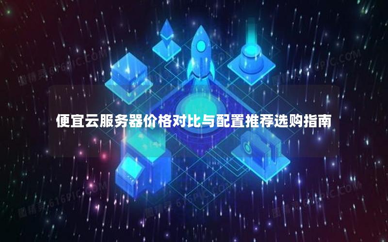 便宜云服务器价格对比与配置推荐选购指南 便宜云服务器价格对比与配置推荐选购指南