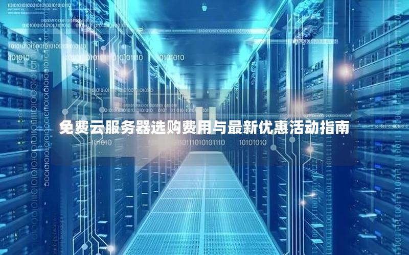 免费云服务器选购费用与最新优惠活动指南