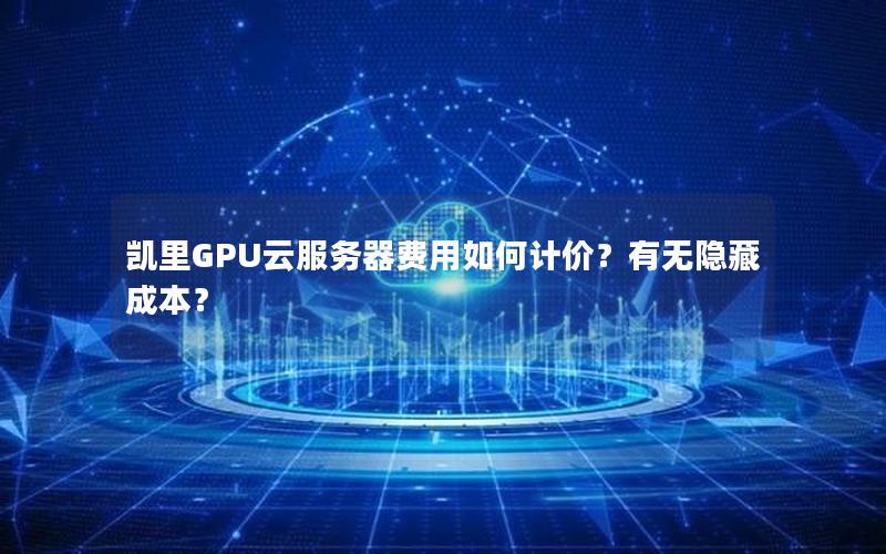 凯里GPU云服务器费用如何计价？有无隐藏成本？