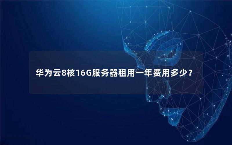 华为云8核16G服务器租用一年费用多少？