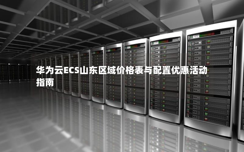 华为云ECS山东区域价格表与配置优惠活动指南 华为云ECS山东区域价格表与配置优惠活动指南