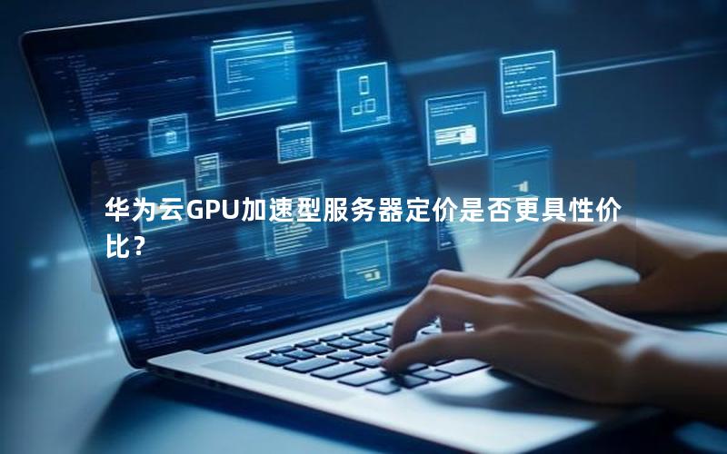 华为云GPU加速型服务器定价是否更具性价比？