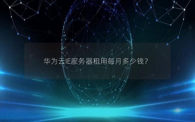 华为云IE服务器租用每月多少钱? 华为云IE服务器租用每月多少钱?