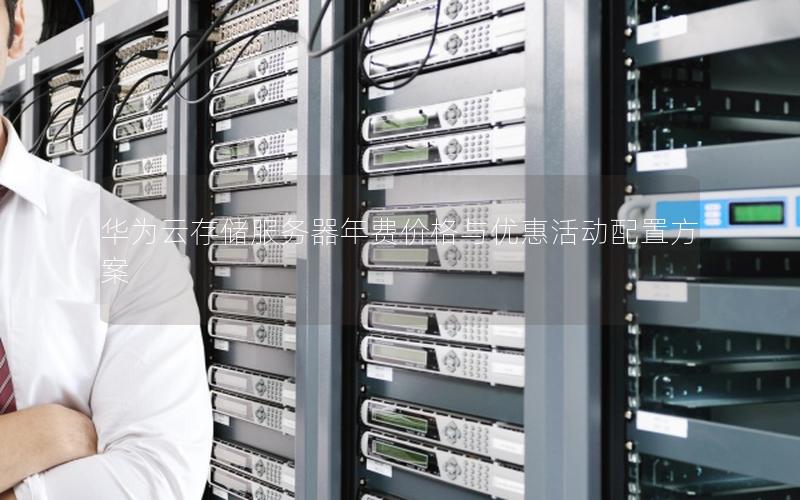 华为云存储服务器年费价格与优惠活动配置方案 华为云存储服务器年费价格与优惠活动配置方案