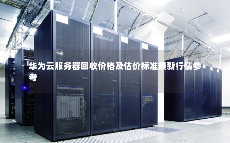 华为云服务器回收价格及估价标准最新行情参考 华为云服务器回收价格及估价标准最新行情参考