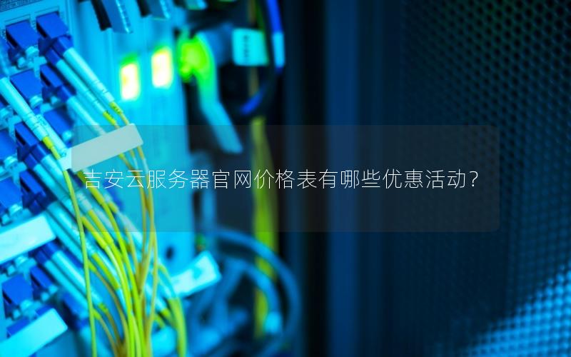 吉安云服务器官网价格表有哪些优惠活动？