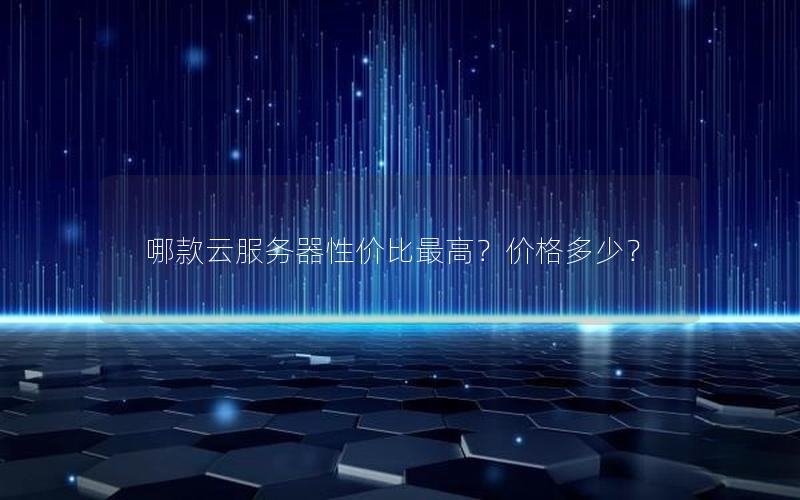 哪款云服务器性价比最高?价格多少? 哪款云服务器性价比最高?价格多少?