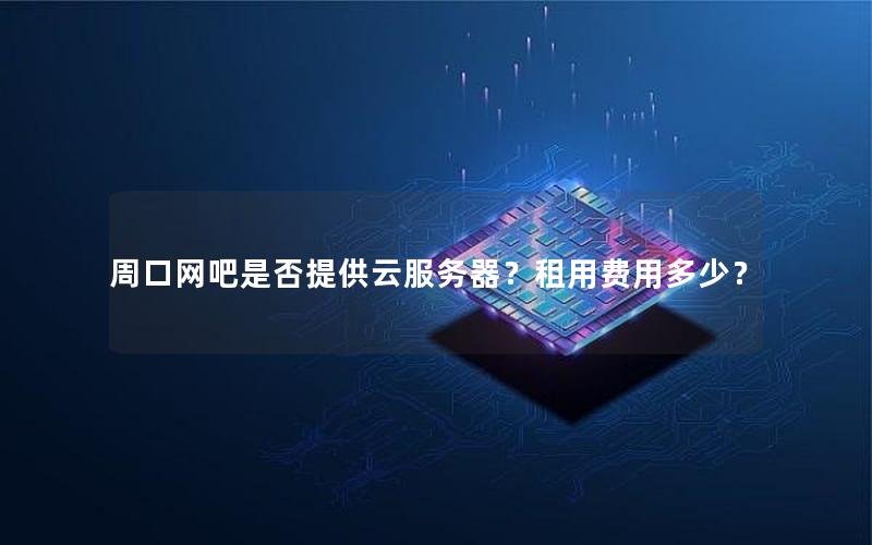 周口网吧是否提供云服务器？租用费用多少？