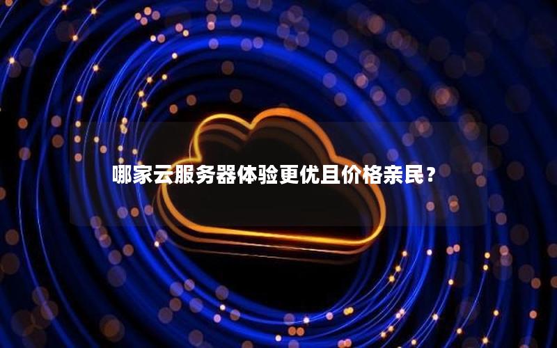 哪家云服务器体验更优且价格亲民？