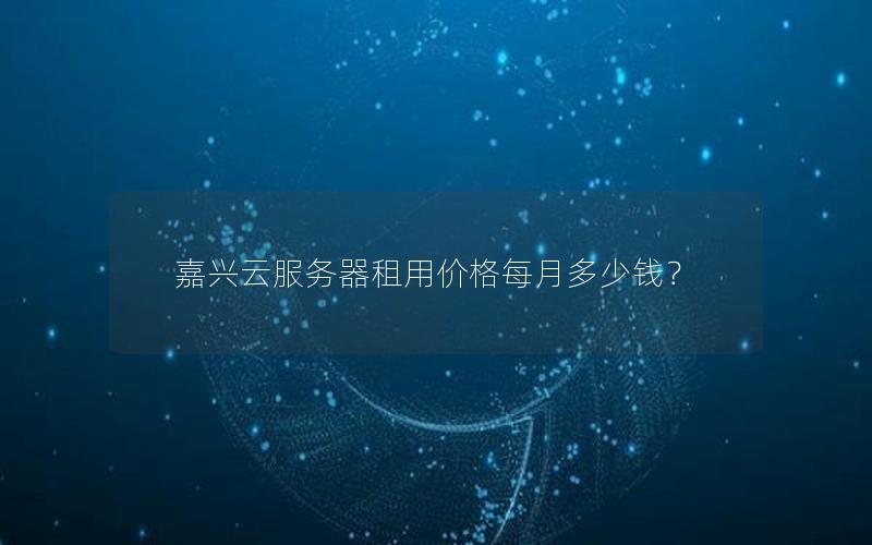 嘉兴云服务器租用价格每月多少钱? 嘉兴云服务器租用价格每月多少钱?