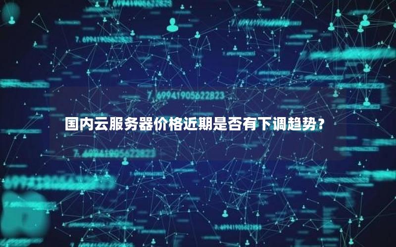 国内云服务器价格近期是否有下调趋势？