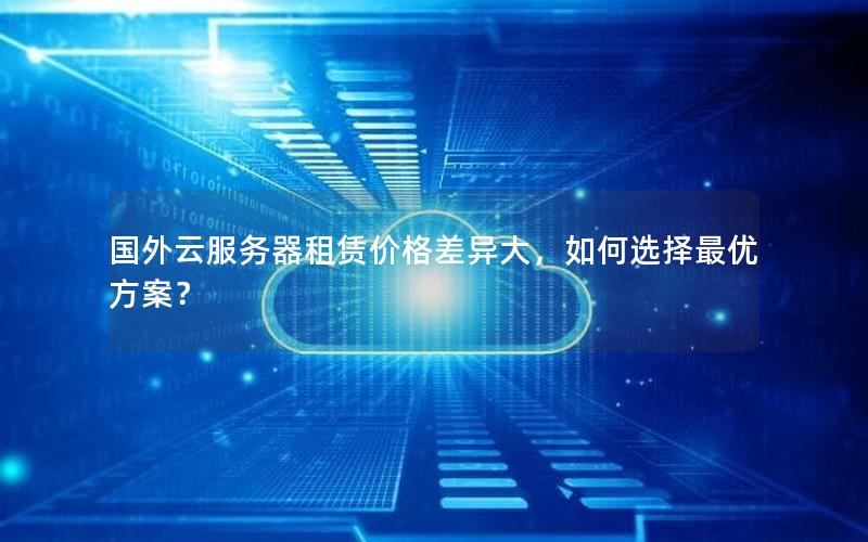 国外云服务器租赁价格差异大,如何选择最优方案? 国外云服务器租赁价格差异大,如何选择最优方案?