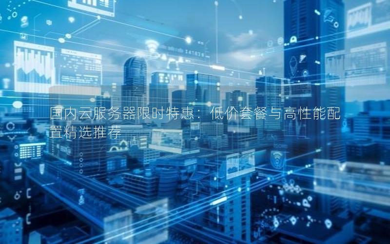 国内云服务器限时特惠：低价套餐与高性能配置精选推荐