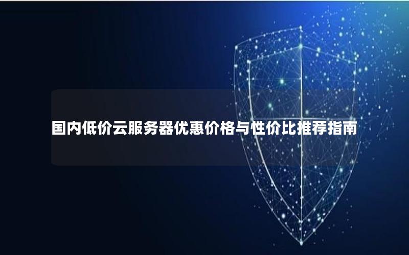 国内低价云服务器优惠价格与性价比推荐指南 国内低价云服务器优惠价格与性价比推荐指南