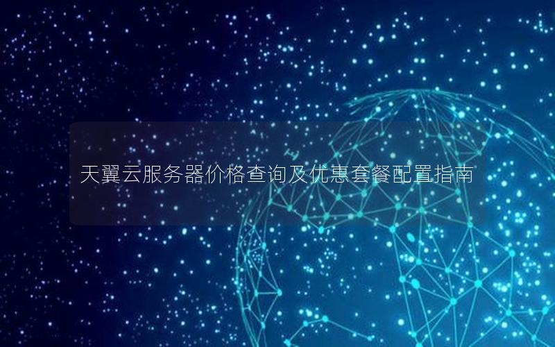 天翼云服务器价格查询及优惠套餐配置指南