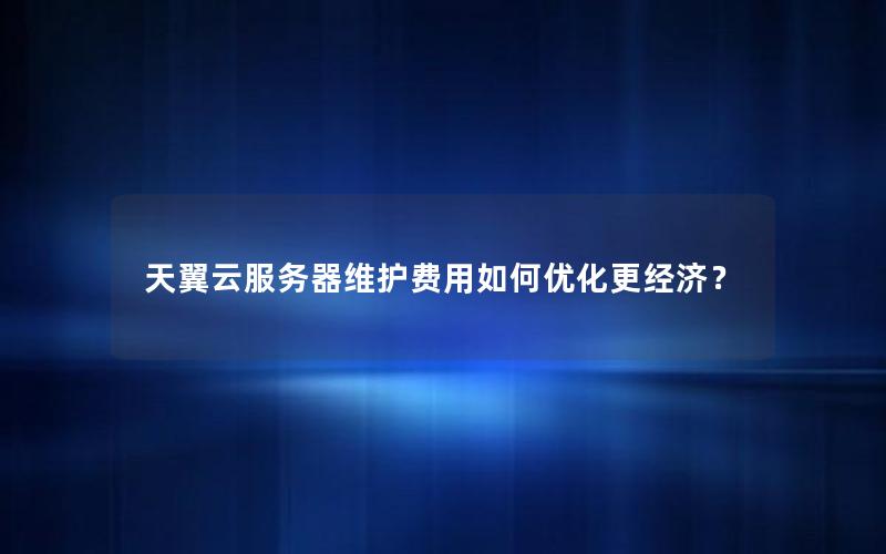 天翼云服务器维护费用如何优化更经济？