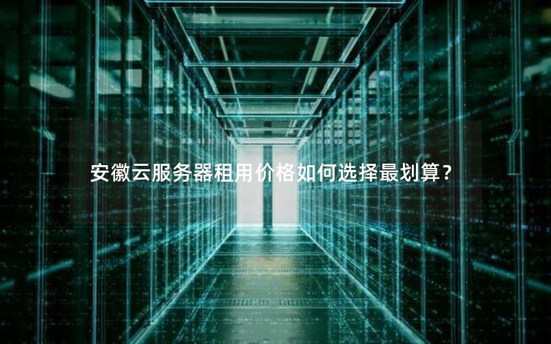 安徽云服务器租用价格如何选择最划算？