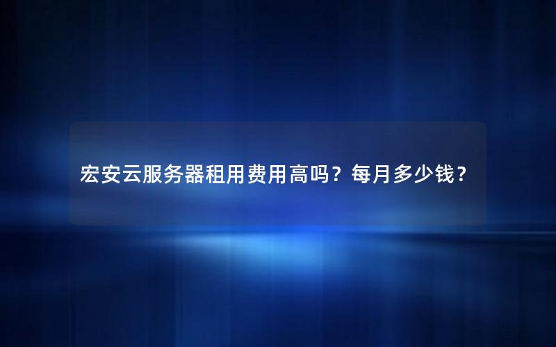 宏安云服务器租用费用高吗?每月多少钱? 宏安云服务器租用费用高吗?每月多少钱?