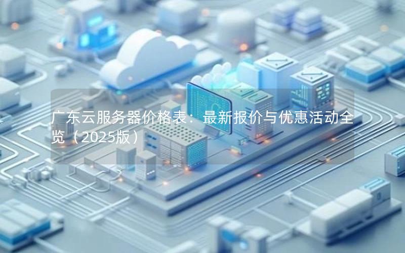 广东云服务器价格表：最新报价与优惠活动全览（2025版）