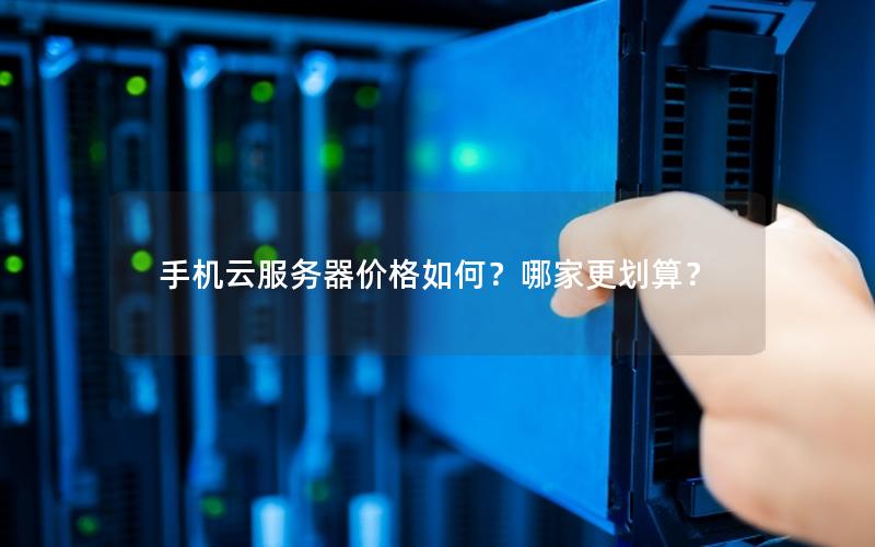 手机云服务器价格如何?哪家更划算? 手机云服务器价格如何?哪家更划算?