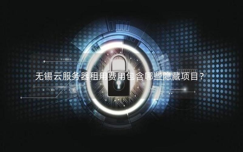 无锡云服务器租用费用包含哪些隐藏项目？