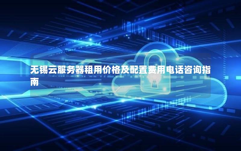 无锡云服务器租用价格及配置费用电话咨询指南