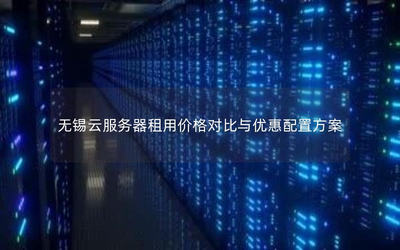 无锡云服务器租用价格对比与优惠配置方案