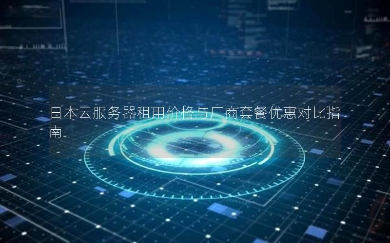 日本云服务器租用价格与厂商套餐优惠对比指南 日本云服务器租用价格与厂商套餐优惠对比指南