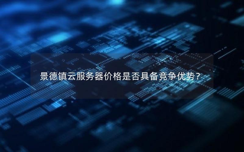 景德镇云服务器价格是否具备竞争优势？