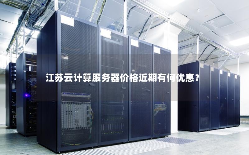 江苏云计算服务器价格近期有何优惠? 江苏云计算服务器价格近期有何优惠?