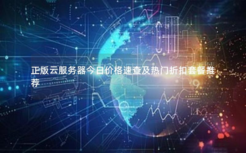 正版云服务器今日价格速查及热门折扣套餐推荐