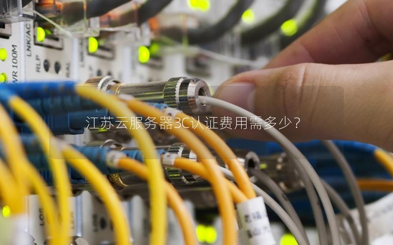 江苏云服务器3C认证费用需多少？