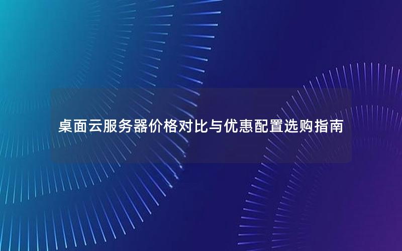 桌面云服务器价格对比与优惠配置选购指南