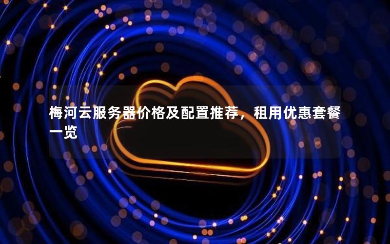 梅河云服务器价格及配置推荐,租用优惠套餐一览 梅河云服务器价格及配置推荐,租用优惠套餐一览