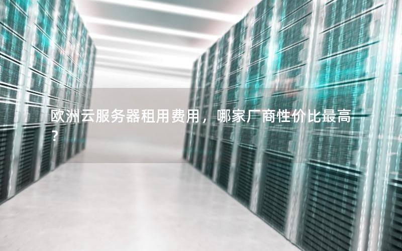 欧洲云服务器租用费用,哪家厂商性价比最高? 欧洲云服务器租用费用,哪家厂商性价比最高?