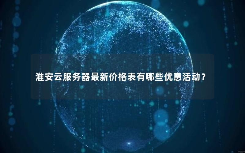 淮安云服务器最新价格表有哪些优惠活动? 淮安云服务器最新价格表有哪些优惠活动?