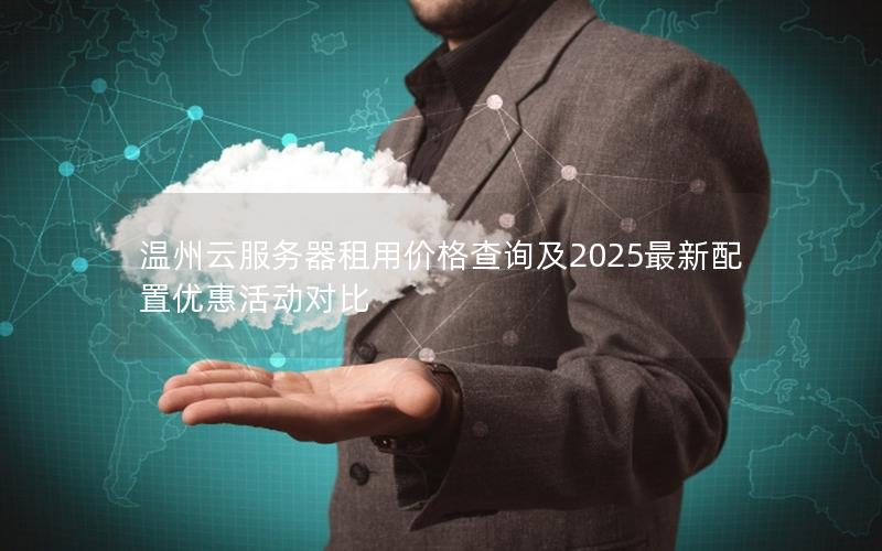 温州云服务器租用价格查询及2025最新配置优惠活动对比