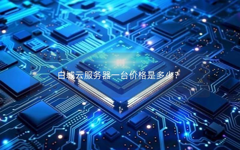 白城云服务器一台价格是多少? 白城云服务器一台价格是多少?
