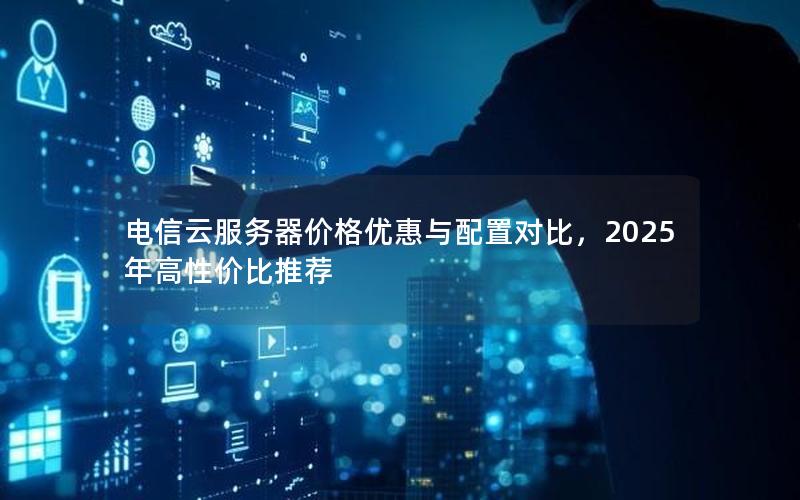 电信云服务器价格优惠与配置对比，2025年高性价比推荐