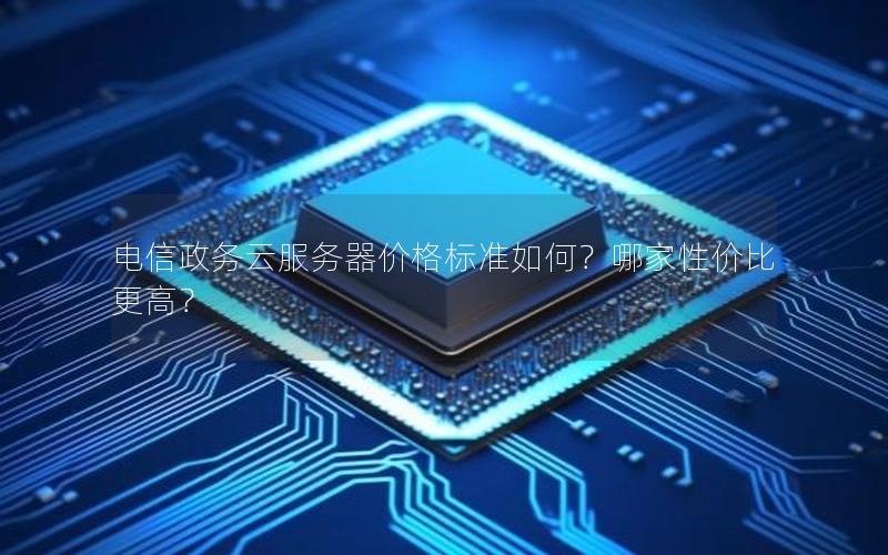 电信政务云服务器价格标准如何？哪家性价比更高？