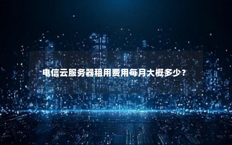 电信云服务器租用费用每月大概多少? 电信云服务器租用费用每月大概多少?